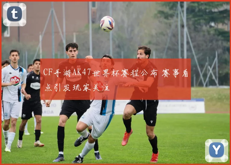 CF手游AK47世界杯赛程公布 赛事看点引发玩家关注