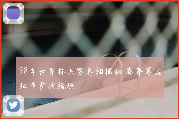 98年世界杯决赛真相揭秘 赛事幕后细节首次梳理