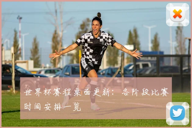 世界杯赛程桌面更新:各阶段比赛时间安排一览