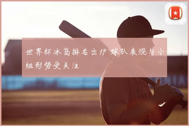 世界杯冰岛排名出炉 球队表现与小组形势受关注