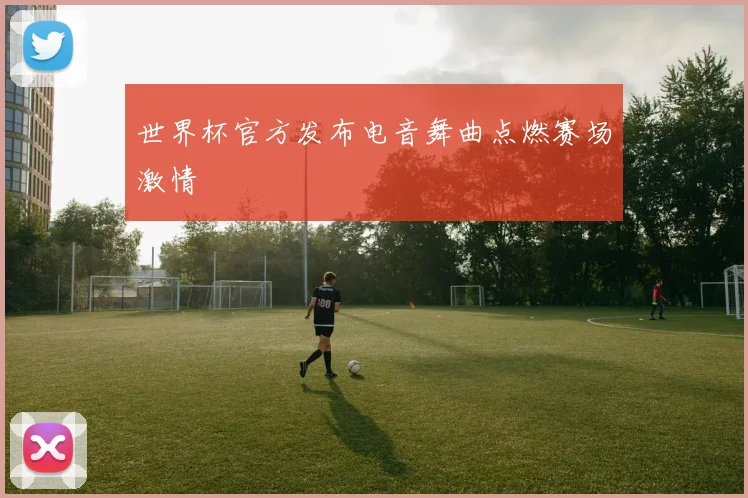 世界杯官方发布电音舞曲点燃赛场激情