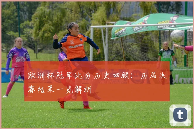 欧洲杯冠军比分历史回顾：历届决赛结果一览解析
