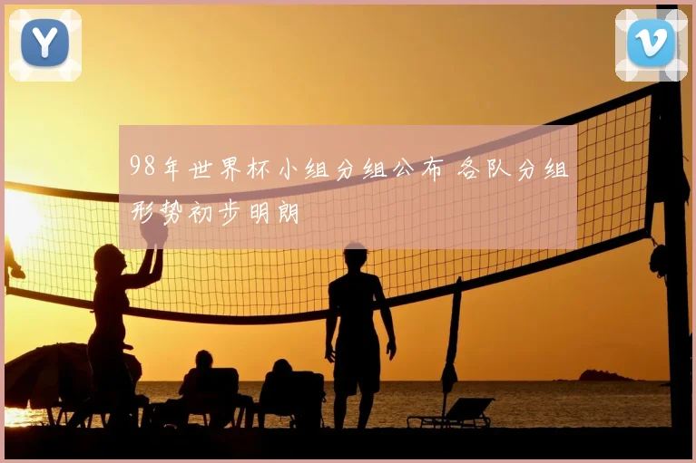 98年世界杯小组分组公布 各队分组形势初步明朗