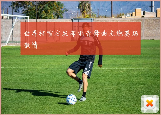 世界杯官方发布电音舞曲点燃赛场激情