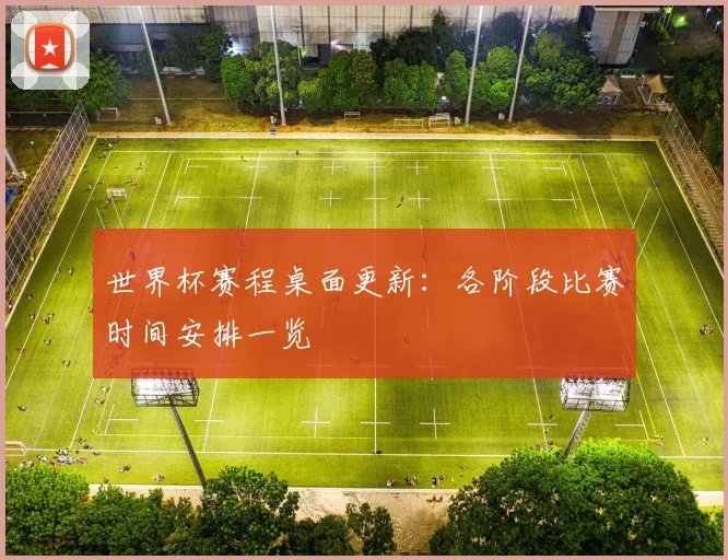 世界杯赛程桌面更新：各阶段比赛时间安排一览