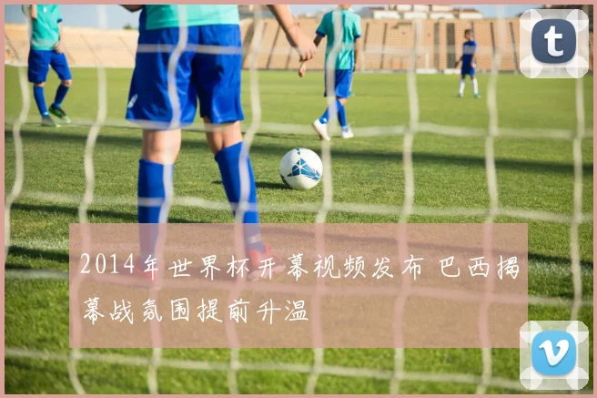 2014年世界杯开幕视频发布 巴西揭幕战氛围提前升温