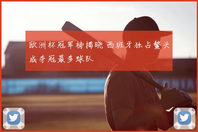 欧洲杯冠军榜揭晓 西班牙独占鳌头成夺冠最多球队