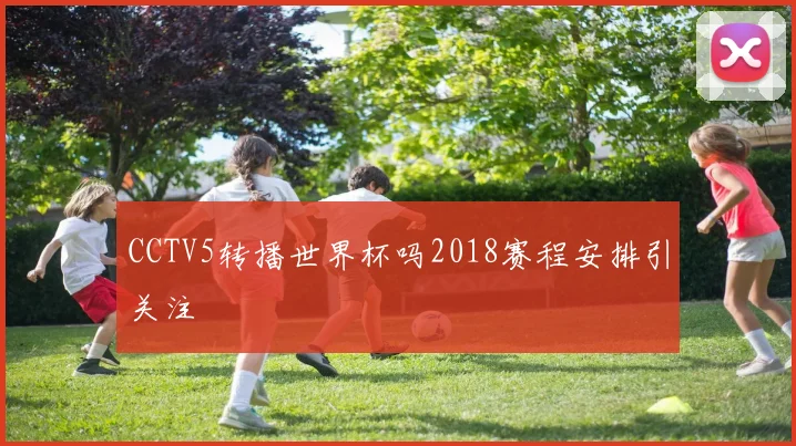 CCTV5转播世界杯吗2018赛程安排引关注
