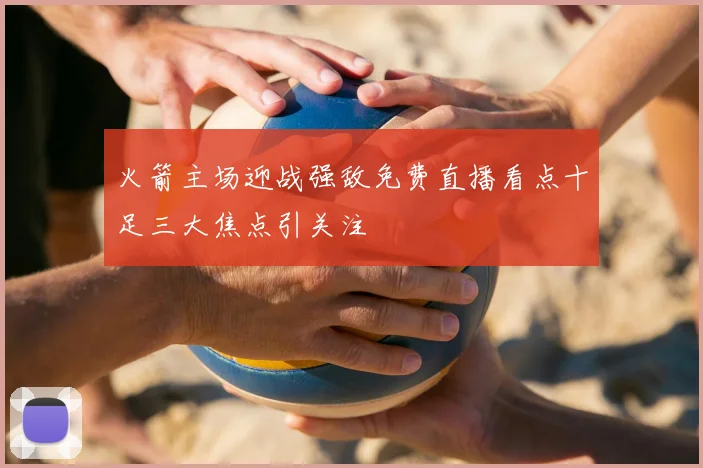 火箭主场迎战强敌免费直播看点十足三大焦点引关注