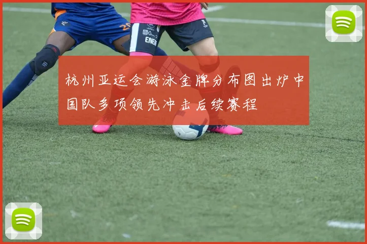 杭州亚运会游泳金牌分布图出炉中国队多项领先冲击后续赛程