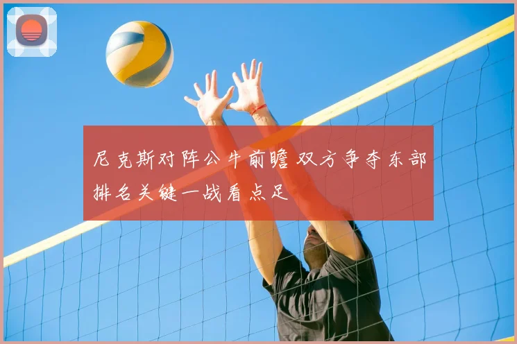 尼克斯对阵公牛前瞻 双方争夺东部排名关键一战看点足