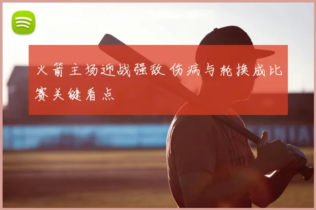 火箭主场迎战强敌 伤病与轮换成比赛关键看点
