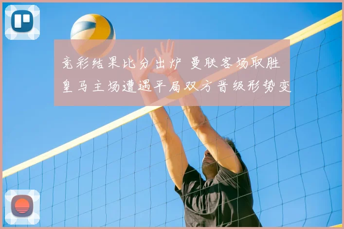 竞彩结果比分出炉 曼联客场取胜 皇马主场遭遇平局双方晋级形势变化