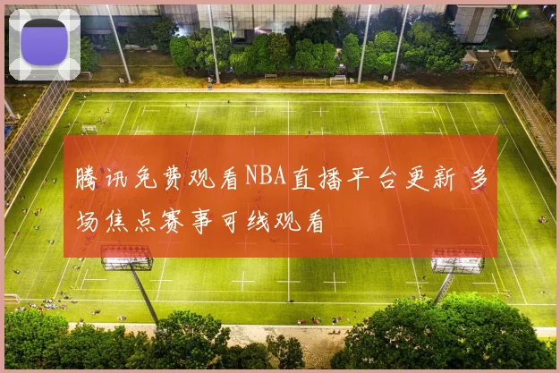 腾讯免费观看NBA直播平台更新 多场焦点赛事可线观看