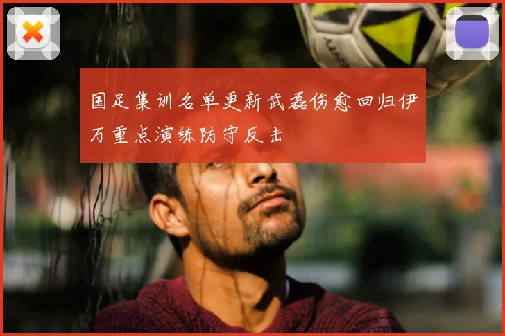 国足集训名单更新武磊伤愈回归伊万重点演练防守反击