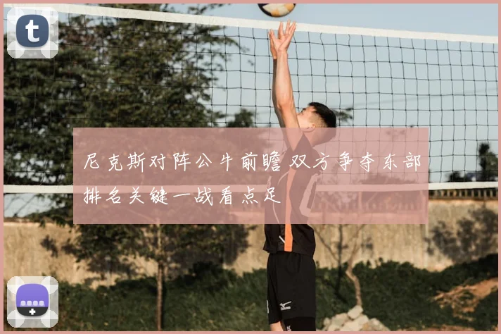 尼克斯对阵公牛前瞻 双方争夺东部排名关键一战看点足