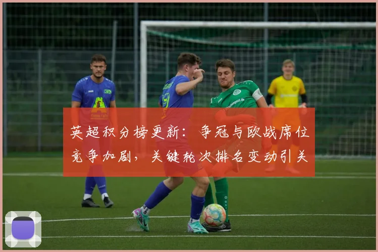 英超积分榜更新：争冠与欧战席位竞争加剧，关键轮次排名变动引关注