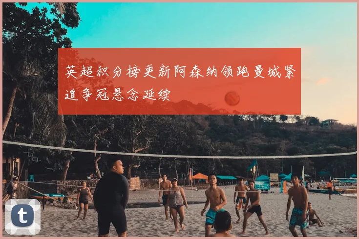 英超积分榜更新阿森纳领跑曼城紧追争冠悬念延续