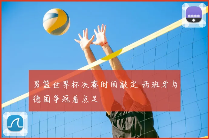 男篮世界杯决赛时间敲定 西班牙与德国争冠看点足