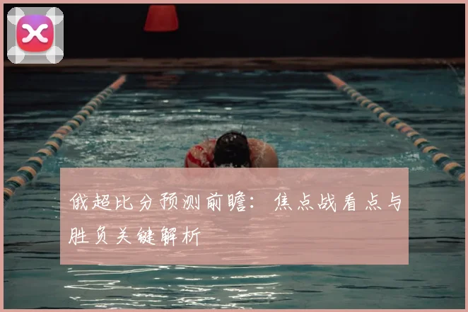 俄超比分预测前瞻：焦点战看点与胜负关键解析