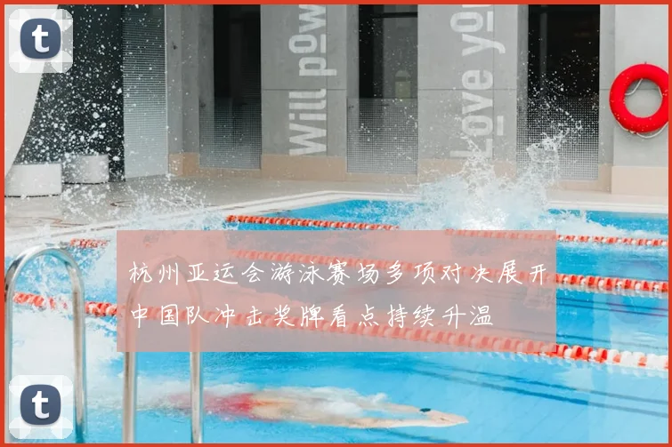 杭州亚运会游泳赛场多项对决展开中国队冲击奖牌看点持续升温