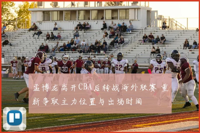 孟博龙离开CBA后转战海外联赛 重新争取主力位置与出场时间