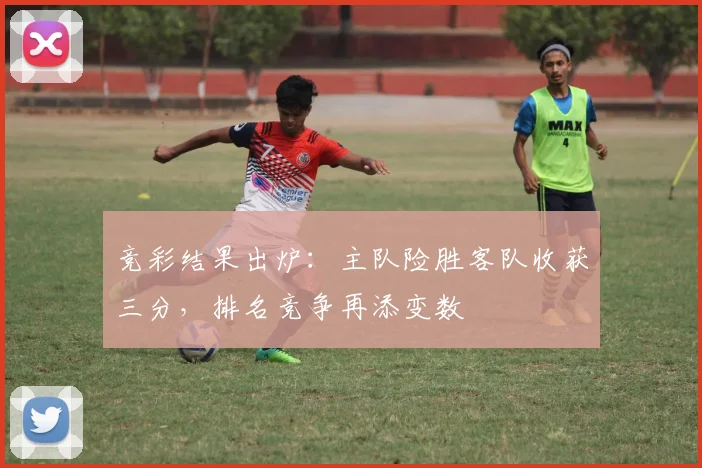 竞彩结果出炉：主队险胜客队收获三分，排名竞争再添变数