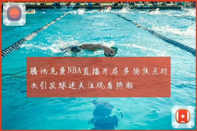 腾讯免费NBA直播开启 多场焦点对决引发球迷关注观看热潮
