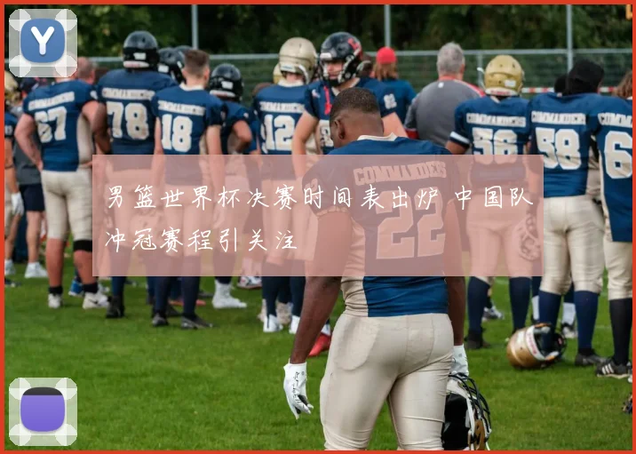 男篮世界杯决赛时间表出炉 中国队冲冠赛程引关注