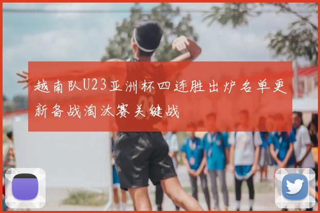 越南队U23亚洲杯四连胜出炉名单更新备战淘汰赛关键战
