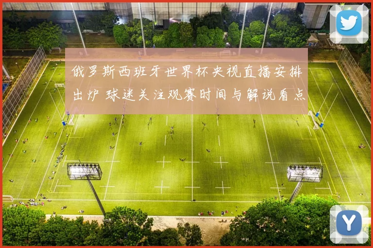 俄罗斯西班牙世界杯央视直播安排出炉 球迷关注观赛时间与解说看点