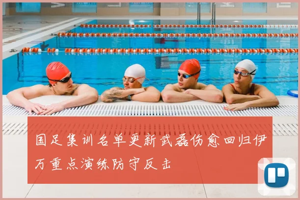 国足集训名单更新武磊伤愈回归伊万重点演练防守反击