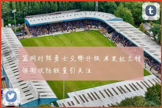 篮网对阵勇士交锋升级 库里杜兰特领衔攻防较量引关注