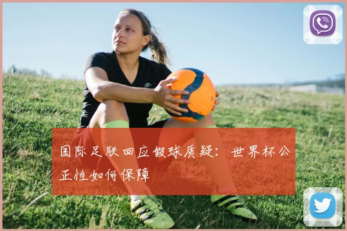 国际足联回应假球质疑：世界杯公正性如何保障