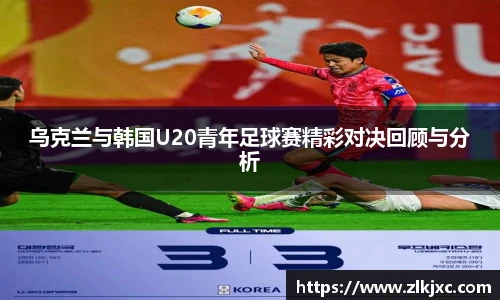 乌克兰与韩国U20青年足球赛精彩对决回顾与分析